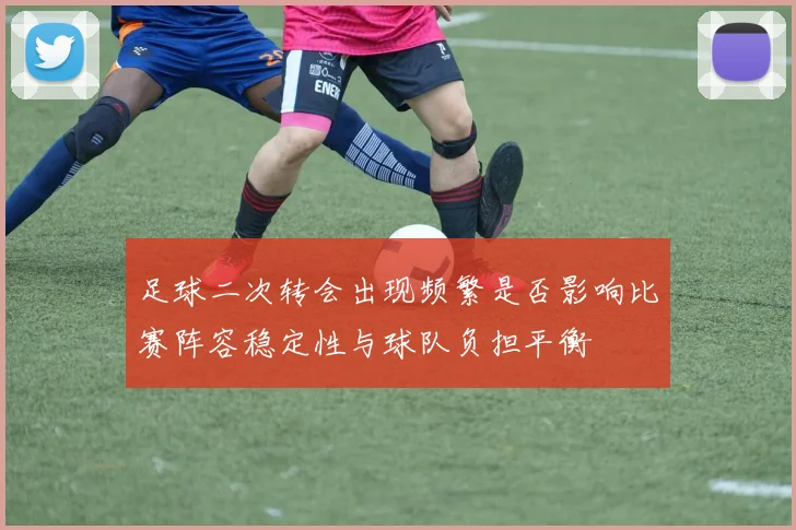 足球二次转会出现频繁是否影响比赛阵容稳定性与球队负担平衡