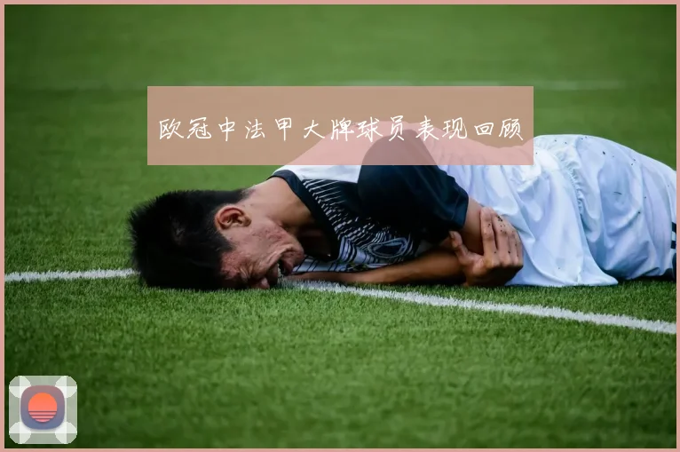 欧冠中法甲大牌球员表现回顾