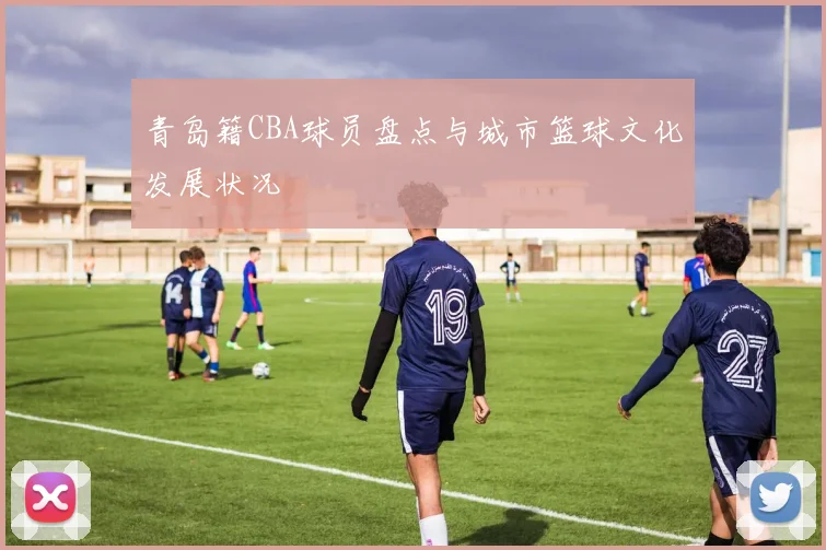 青岛籍CBA球员盘点与城市篮球文化发展状况