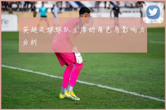 英超足球球队主席的角色与影响力分析