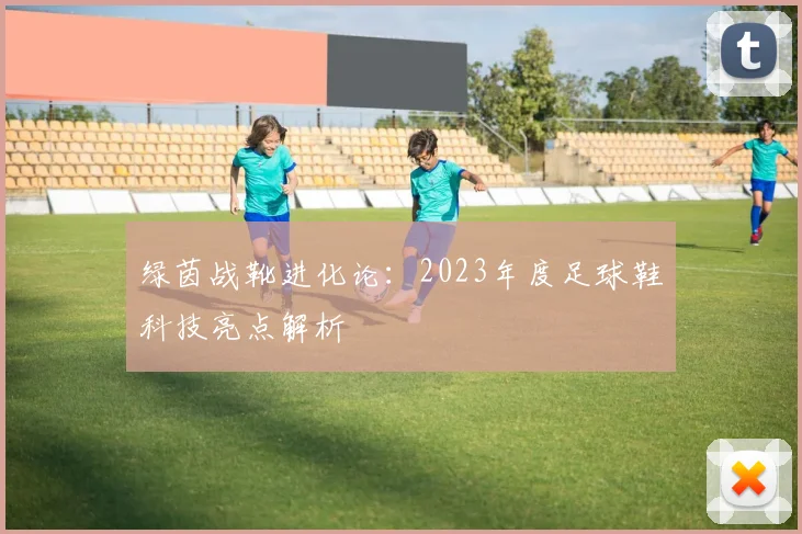 绿茵战靴进化论：2023年度足球鞋科技亮点解析