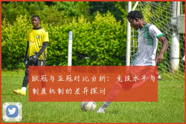欧冠与亚冠对比分析：竞技水平与制度机制的差异探讨