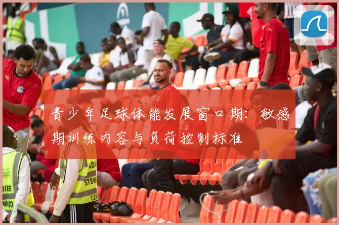 青少年足球体能发展窗口期：敏感期训练内容与负荷控制标准