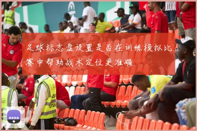 足球标志盘设置是否在训练模拟比赛中帮助战术定位更准确