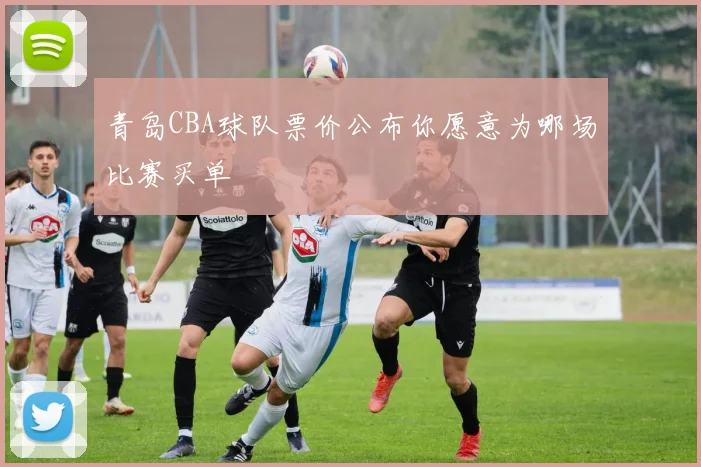 青岛CBA球队票价公布你愿意为哪场比赛买单