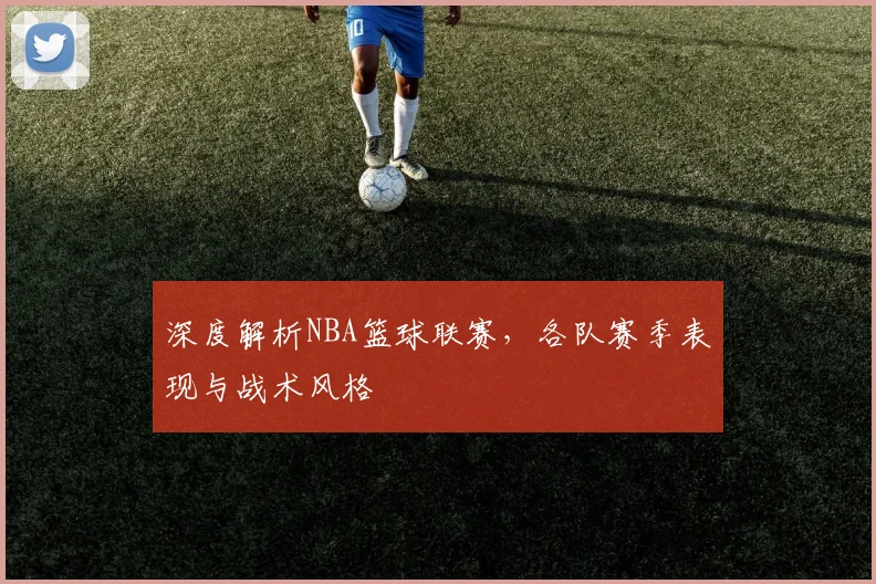 深度解析NBA篮球联赛，各队赛季表现与战术风格