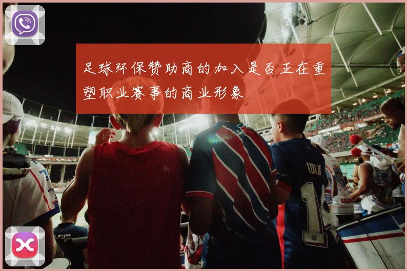 足球环保赞助商的加入是否正在重塑职业赛事的商业形象