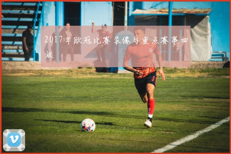 2017年欧冠比赛录像与重点赛事回放